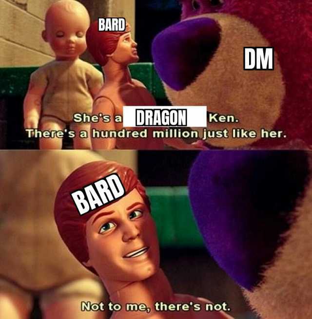 BARD DM Shes aDRAGON Ken. Theres a hundred million just like her. BARD Not to mme theres not.