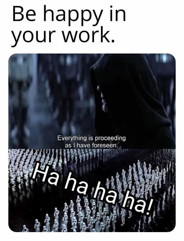 Be happy in your Work. Everything is proceeding as I have foreseen. wI Ha haha ha!