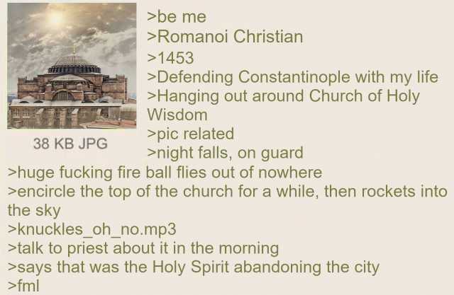 be me Romanoi Christian 1453 Defending Constantinople with my life Hanging out around Church of Holy Wisdomn pic related night falls on guard 38 KB JPG huge fucking fire ball flies out of nowhere encircle the top of the church for