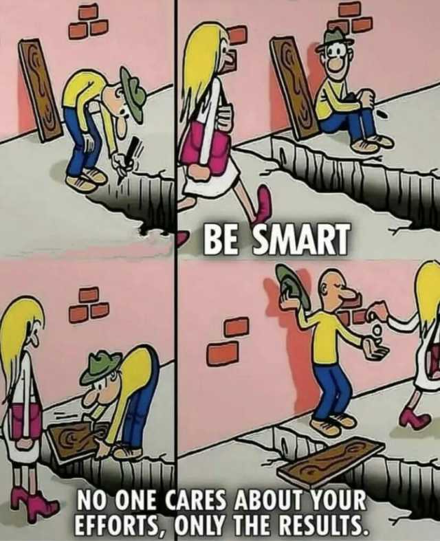 BE SMART NO ONE CARES ABOUT YOUR EFFORTS ONLY THE RESULTS
