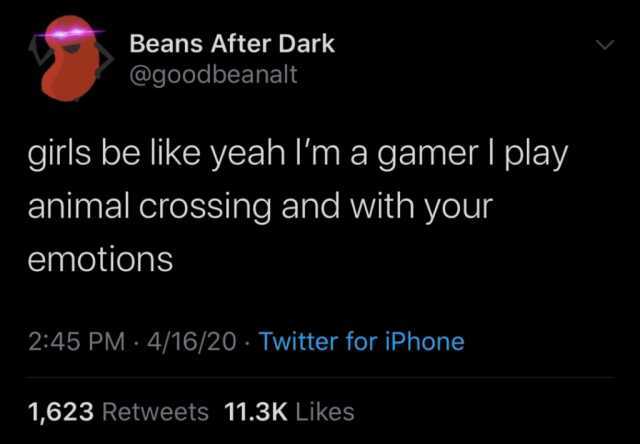 Beans After Dark @goodbeanalt girls be like yeah Im a gamer I play animal crossing and with your emotions 245 PM · 4/16/20 · Twitter for iPhone 1623 Retweets 11.3K Likes 
