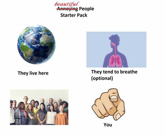 beautiful Annoying People Starter Pack They tend to breathe (optional) They live here You