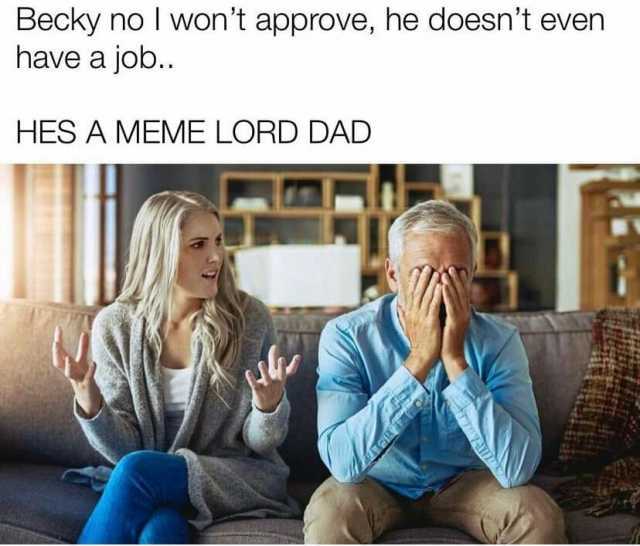 Becky no I wont approve he doesnt even have a job.. HES A MEME LORD DAD