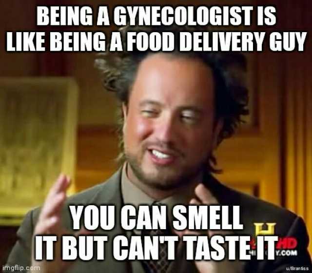 BEING A GYNEGOLOGISTIS LIKE BEINGA FOOD DELIVERY GUY YOU CAN SMELL T BUT CANT TASTE IT imgflip.com u/Branss