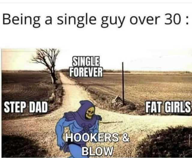 Being a single guy over 30  STEP DAD SINGLE FOREVER (HOOKERS& BLOW FAT GIRLS
