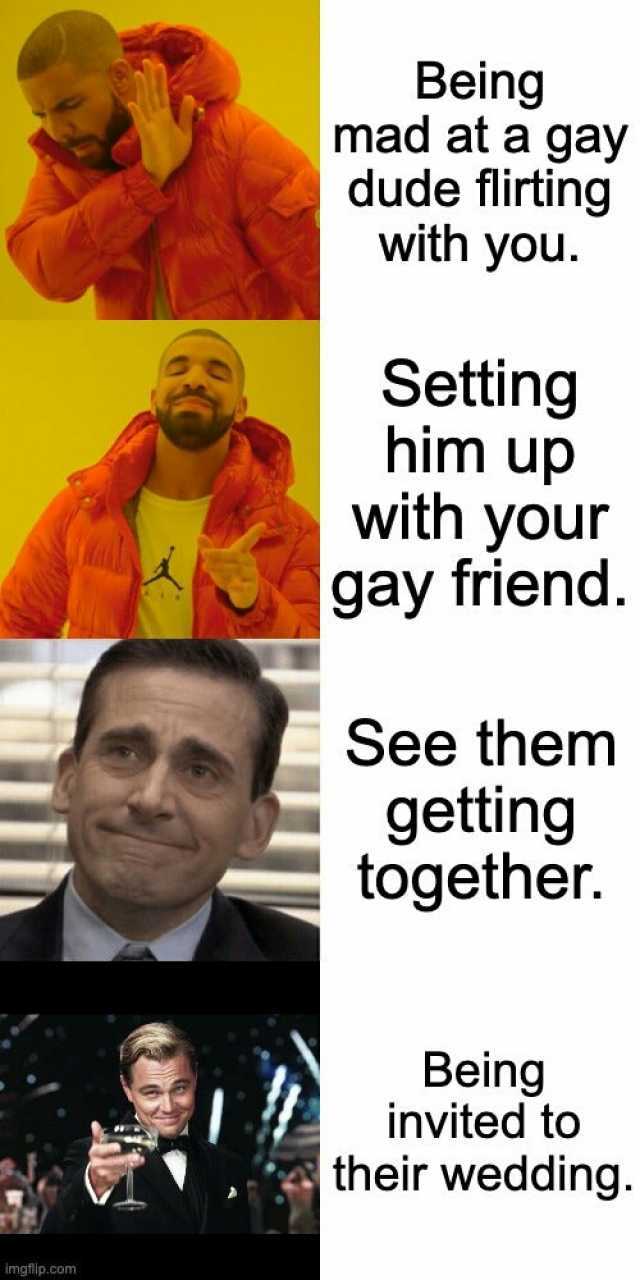 Being mad at a gay dude flirting with you. Setting him up with your gay friend. See them getting together. Being invited to their wedding. imgtlp.com