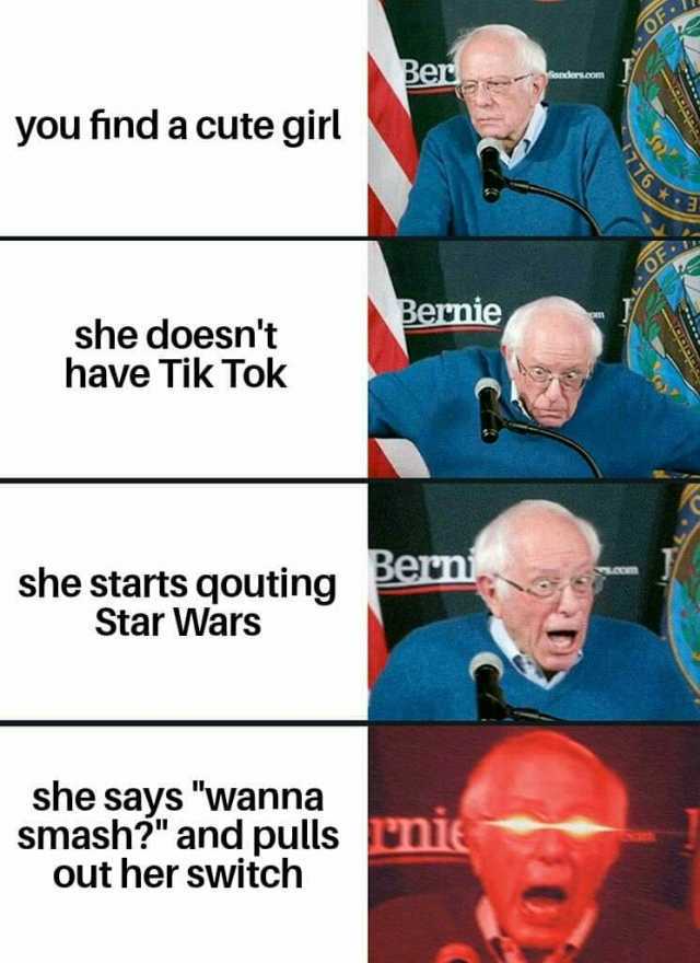Ber you find a cute girl Bernie she doesnt have Tik Tok she starts qouting Berni Star Wars she says wanna smash and pulls nie Out her switch