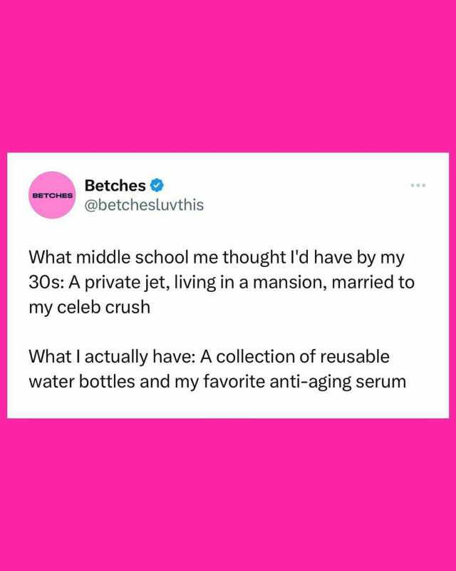 Betches @betchesluvth is BETCHES What middle school me thought ld have by my 30s A private jet living in a mansion married to my celeb crush What I actually have A collection of reusable water bottles and my favorite anti-aging se
