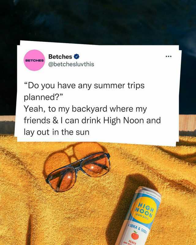 Betches @betchesluvthis BETCHES Do you have any summer trips planned Yeah to my backyard where my friends&I can drink High Noon and lay out in the sun R100 CALCRIES HIGH NOON sUN SIPS yODKA &SODA PEACH ADE W