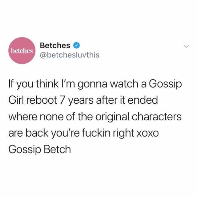 Betches betches @betchesluvthis If you think Im gonna watch a Gossip Girl reboot 7 years after it ended where none of the original characters are back youre fuckin right xoxo Gossip Betch 