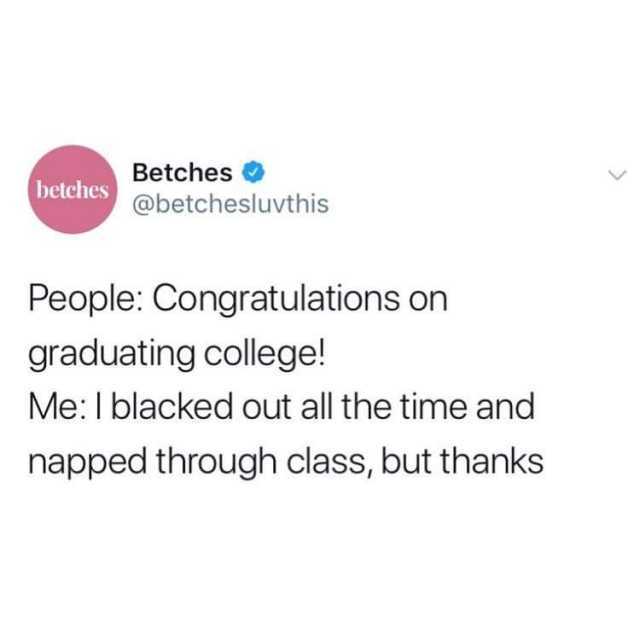 Betches betches@betchesluvthis People Congratulations on graduating college! Me I blacked out all the time and napped through class but thanks 