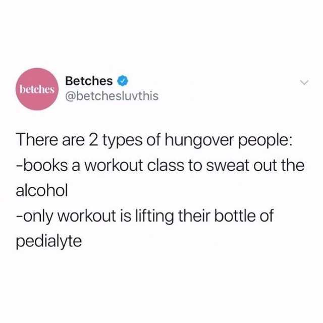 Betches betches@betchesluvthis There are 2 types of hungover people -books a workout class to sweat out the alcohol -only workout is lifting their bottle of pedialyte 