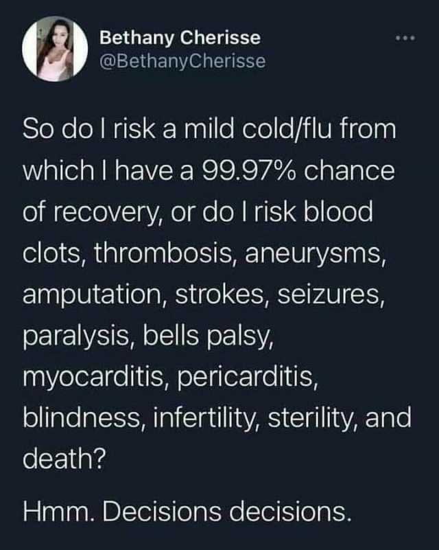 Bethany Cherisse @BethanyCherisse So dol riska mild cold/flu from which I have a 99.97% chance of recovery or do I risk blood clots thrombosis aneurysms amputation strokes seizures paralysis bells palsy myocarditis pericarditis bl