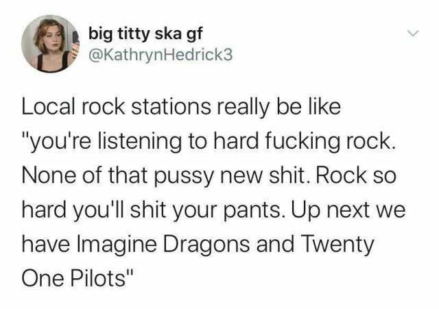 big titty ska gf @KathrynHedrick3 Local rock stations really be like youre listening to hard fucking rock. None of that pussy new shit. Rock so hard youll shit your pants. Up next we have Imagine Dragons and Twenty One Pilots
