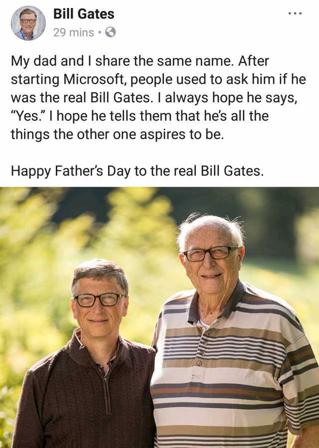 Bill Gates 29 mins  My dad and I share the same name. After starting Microsoft people used to ask him if he was the real Bill Gates. I always hope he says Yes. I hope he tells them that hes all the things the other one aspires to 