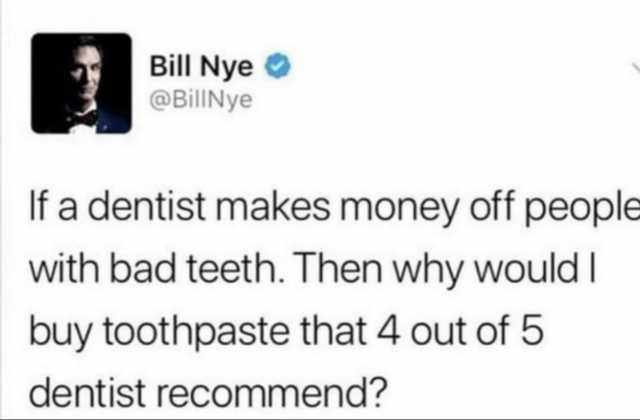 Bill Nye @BillNye If a dentist makes money off people with bad teeth. Then why would  buy toothpaste that 4 out of 5 dentist recommend