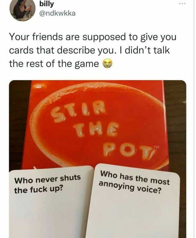 billy @ndkwkka Your friends are supposed to give you cards that describe you. I didnt talk the rest of the game STIR THE PO Who has the most Who never shuts annoying voice the fuck up