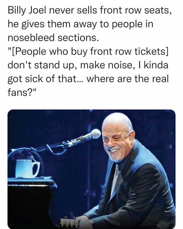 Billy Joel never sells front row seats he gives them away to people in nosebleed sections. [People who buy front row tickets] dont stand up make noise I kinda got sick of that.. where are the real fans