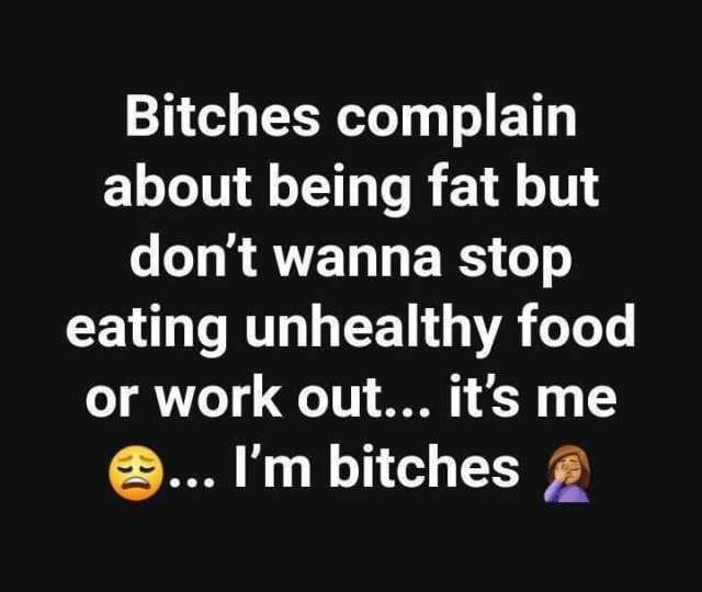 Bitches complain about being fat but dont wanna stop eating unhealthy food or work out... its me e... Im bitches 