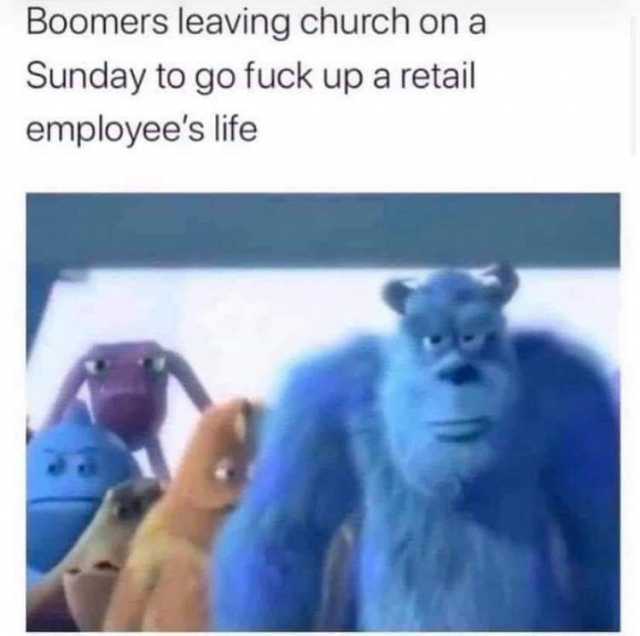 Boomers leaving church on a Sunday to go fuck up a retail employees life 