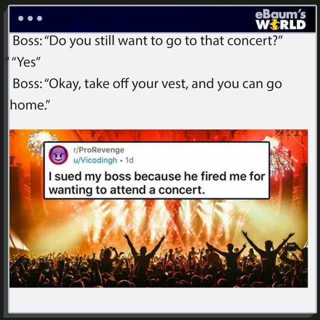 Boss Do you still want to go to that concert Yes eBaums WERLD BossOkay take off your vest and you can g home. r/ProRevenge u/Vicodingh 1d I sued my boss because he fired me for wanting to attend a concert.