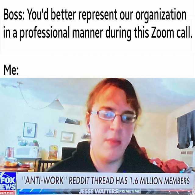Boss Youd better represent our organization in a professional manner during this Zoom call. Me FoXANT-WORK REDDIT THREAD HAS 1.6 MILLION MEMBERS EWS annel JESSE WAIERSPRIMETIME