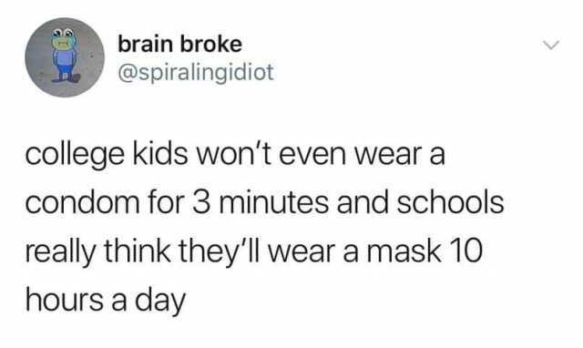 brain broke @spiralingidiot college kids wont even wear a condom for 3 minutes and schools really think theyll wear a mask 10 hours a day  