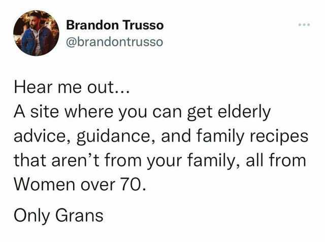 Brandon Trusso @brandontrusso Hear me out... A site where you can get elderly advice guidance and family recipes that arent from your family all from Women over 70. Only Grans
