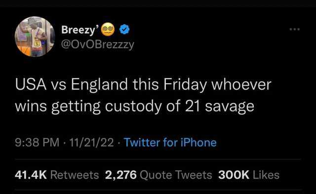 Breezy @OvOBrezzzy USA vs England this Friday whoever wins getting custody of 21 savage 938 PM 11/21/22 Twitter for iPhone 41.4K Retweets 2276 Quote Tweets 300K Likes