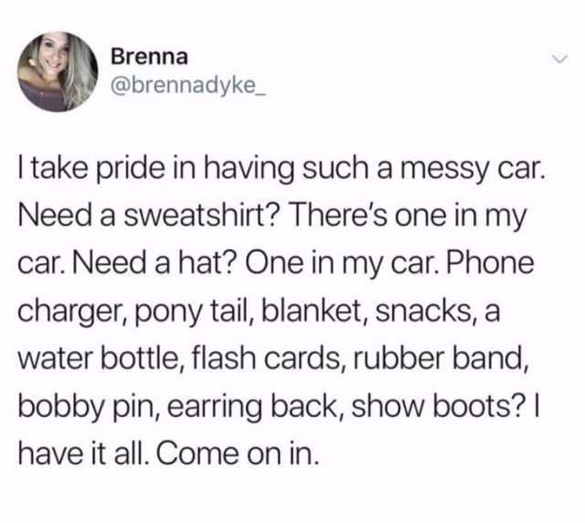 Brenna @brennadyke_ I take pride in having such a messy car. Need a sweatshirt? Theres one in my car. Need a hat? One in my car. Phone charger pony tail blanket snacks a water bottle flash cards rubber band bobby pin earring back 