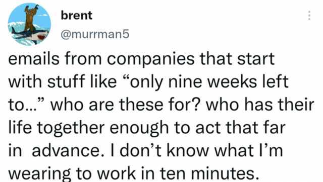 brent @murrman5 emails from companies that start with stuff like only nine weeks left to.. who are these for who has their life together enough to act that far in advance. I dont know what Im wearing to work in ten minutes.