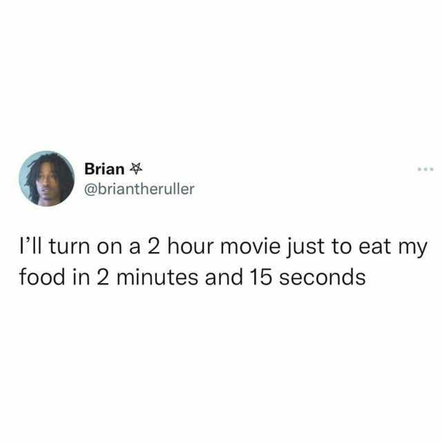 Brian 4 @briantheruller lll turn on a 2 hour movie just to eat my food in 2 minutes and 15 seconds