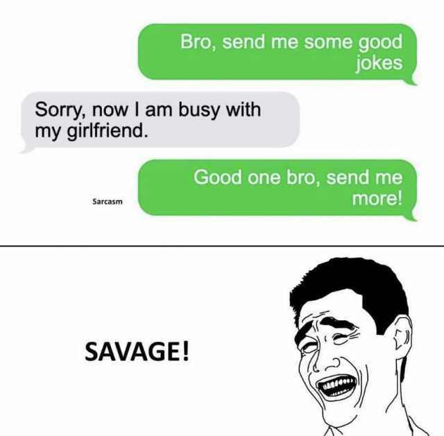 Bro send me some good jokes Sorry now I am busy with my girlfriend. Good one bro send me more! Sarcasm SAVAGE!