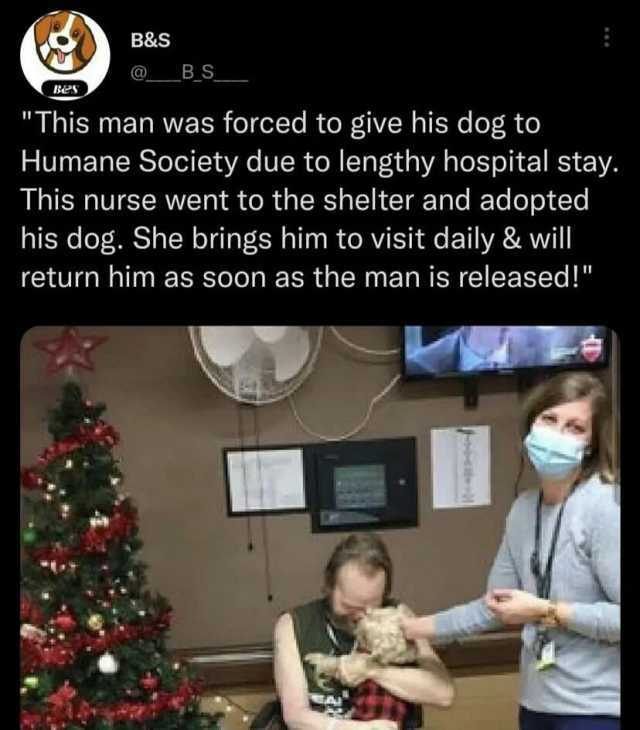B&S BS_ Bes This man was forced to give his dog to Humane Society due to lengthy hospital stay. This nurse went to the shelter and adopted his dog. She brings him to visit daily & will return him as soon as the man is released!