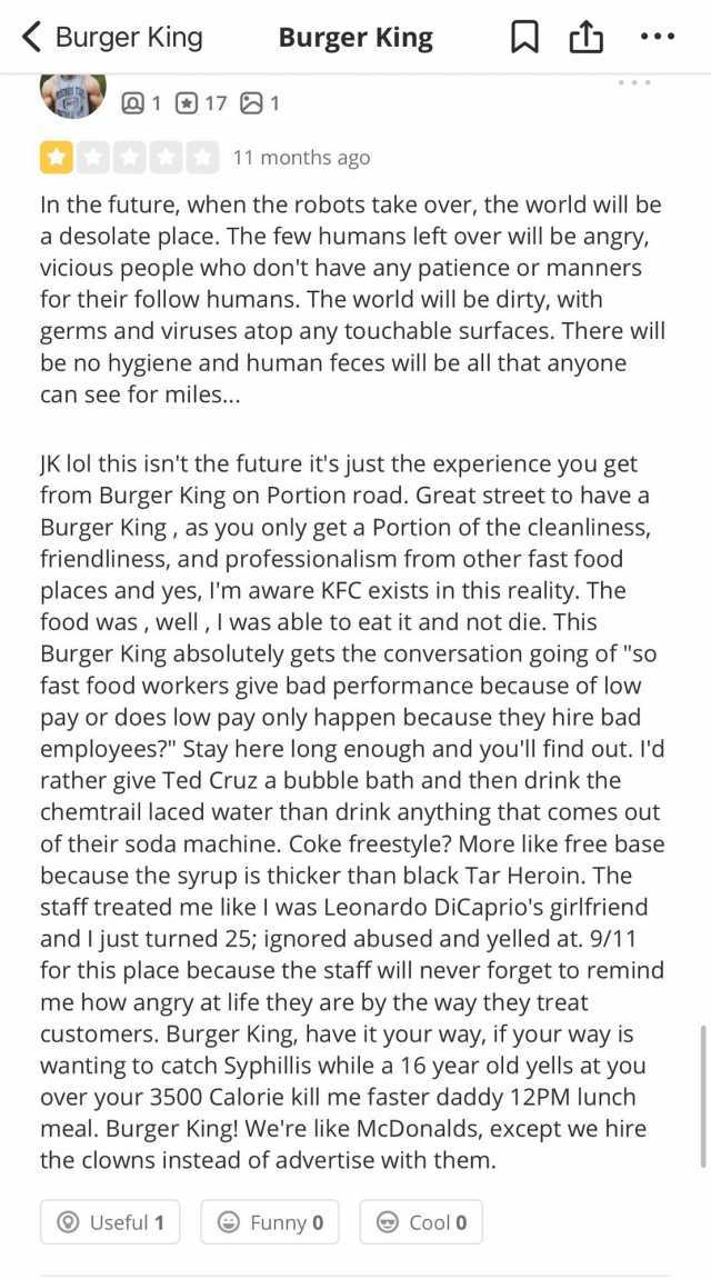 Burger King Burger King 1 17 1 11 months ago In the future when the robots take over the world will be a desolate place. The few humans left over will be angry vicious people who dont have any patience or manners for their follow 