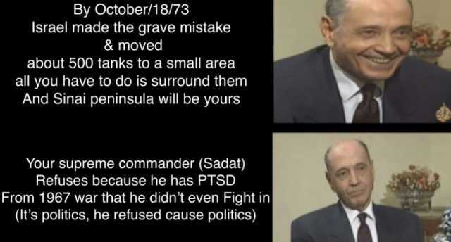 By October/18/73 lsrael made the grave mistake & moved about 500 tanks to a small area all you have to do is surround them And Sinai peninsula will be yours Your supreme commander (Sadat) Refuses because he has PTSD From 1967 war 