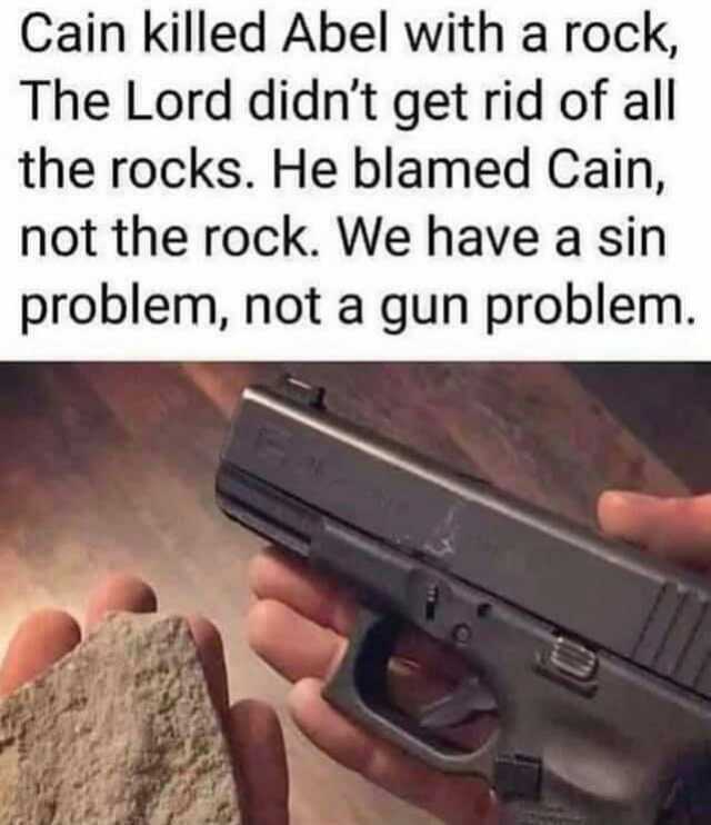 Cain killed Abel with a rock The Lord didnt get rid of all the rocks. He blamed Cain not the rock. We have a sin problem not a gun problem.