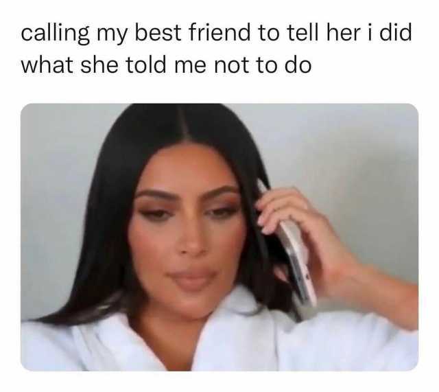 calling my best friend to tell her i did what she told me not to do