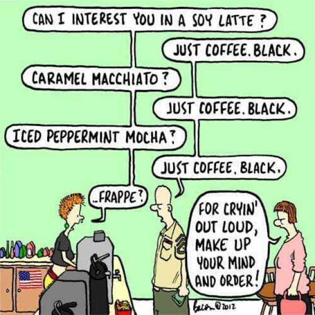 (CAN I INTEREST YOU IN A SOY LATTE  JUST COFFEE. BLACK ) CARAMEL MACCHIATO)  JUST COFFEE. BLACK) (TCED PEPPERMINT MOCHA (JUST COFFEE BLACK CFRAPPE FOR CRHIN OUT LOUD MAKE UP YoUR MIND AND ORDER! olihoa