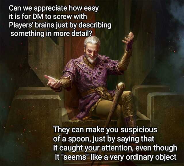Can we appreciate how easy it is for DM to screw with Players brains just by describing something in more detail They can make you suspicious of a spoon just by saying that it caught your attention even though it seems like a very