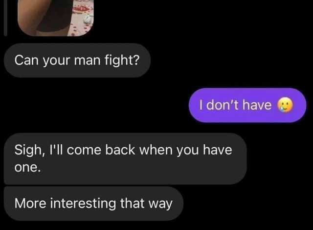 Can your man fight I dont have Sigh ll come back when you have one. More interesting that way