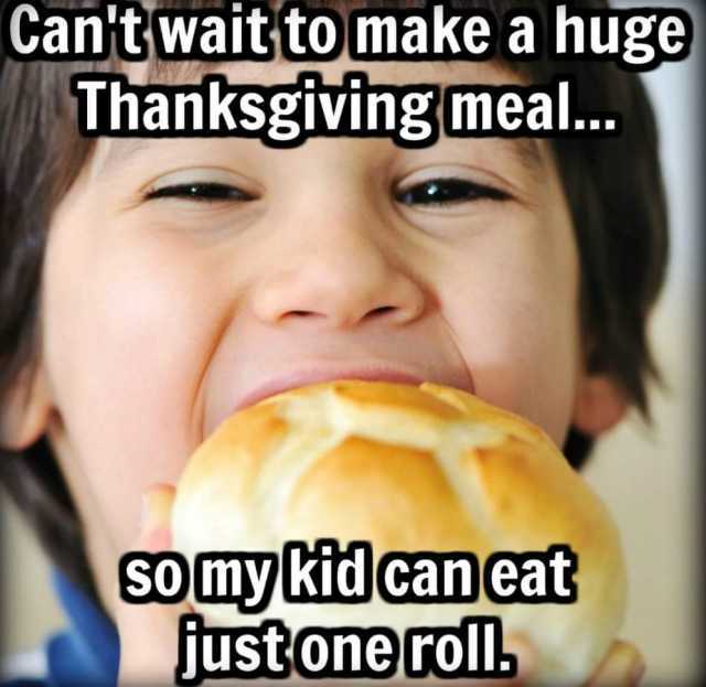 Cant wait to make a huge Thanksgiving meal.. so my kid can eat just one roll. 