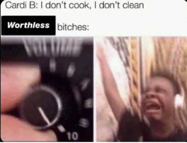 Cardi B I dont cook I dont clean Worthless bitches 10 