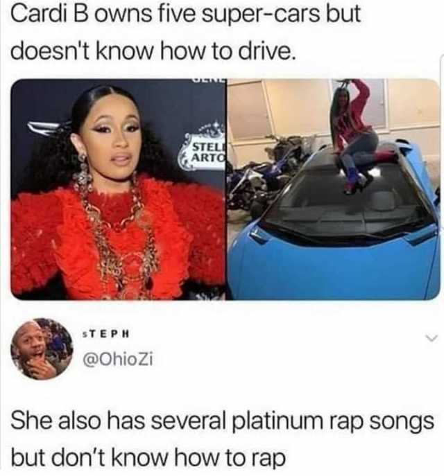 Cardi B owns five super-cars but doesnt know how to drive. STEL ARTO STEPH @OhioZi She also has several platinum rap songs but dont know how to rap 