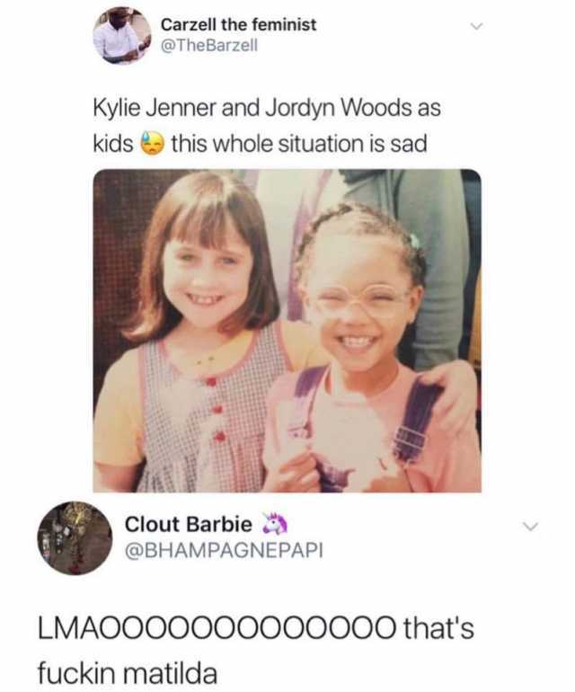 Carzell the feminist TheBarzell Kylie Jenner and Jordyn Woods as kidsthis whole situation is sad Clout Barbie @BHAMPAGNEPAPI LMAOOOOOOOOOOOOO thats fuckin matilda 
