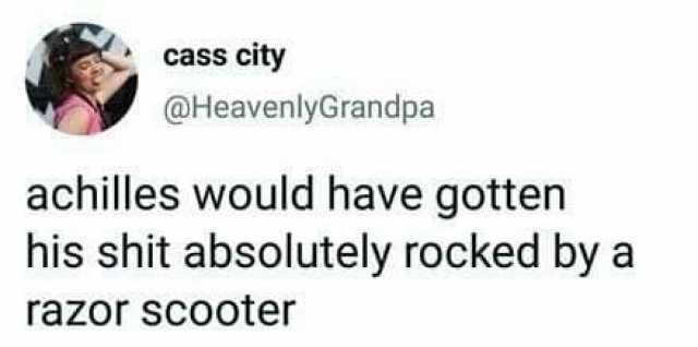 cass city @HeavenlyGrandpa achilles would have gotten his shit absolutely rocked by a razor scooter