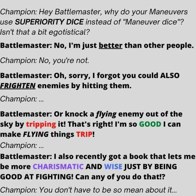 Champion Hey Battlemaster why do your Maneuvers use SUPERIORITY DICE instead of Maneuver dice Isnt that a bit egotistical Battlemaster No Im just better than other people. Champion No youre not. Battlemaster Oh sorry I forgot you 