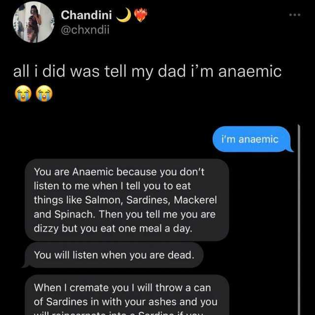 Chandini @chxndi all i did was tell my dad im anaemic im anaemic You are Anaemic because you dont listen to me when I tell you to eat things like Salmon Sardines Mackerel and Spinach. Then you tell me you are dizzy but you eat one