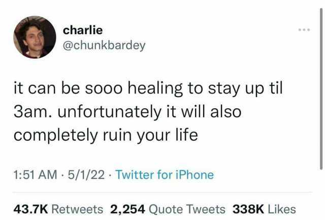 charlie @chunkbardey it can be sooo healing to stay up til 3am. unfortunately it will also completely ruin your life 151 AM 5/1/22 Twitter for iPhone 43.7K Retweets 2254 Quote Tweets 338K Likes