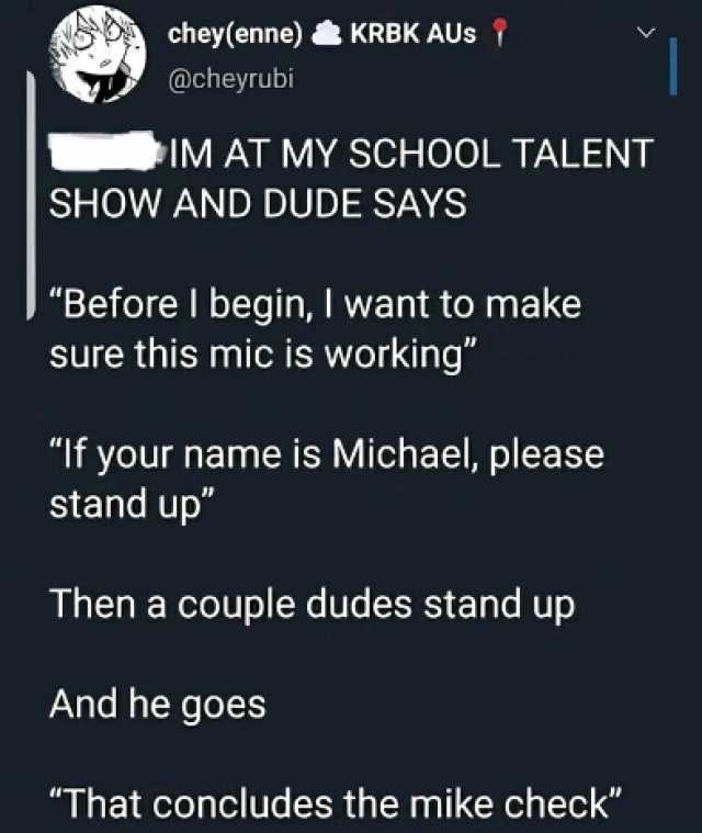 chey(enne) & KRBK AUs  Qcheyrubi IM AT MY SCHOOL TALENT SHOW AND DUDE SAYS Before Il begin I want to make sure this mic is working If your name is Michael please stand up Then a couple dudes stand up And he goes That concludes the